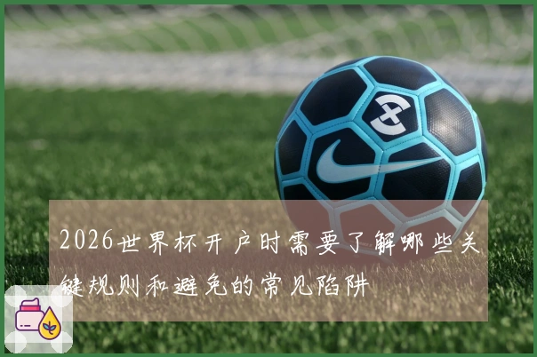 2026世界杯开户时需要了解哪些关键规则和避免的常见陷阱