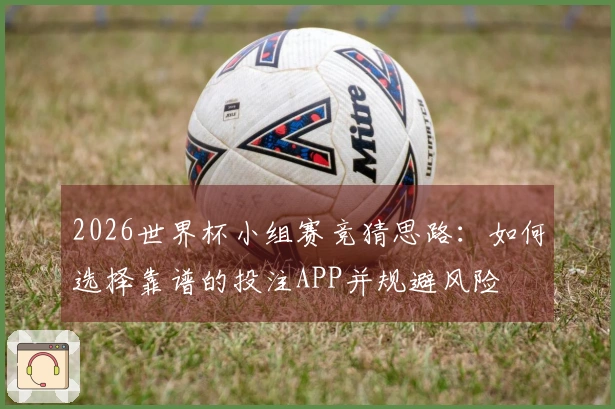 2026世界杯小组赛竞猜思路：如何选择靠谱的投注APP并规避风险