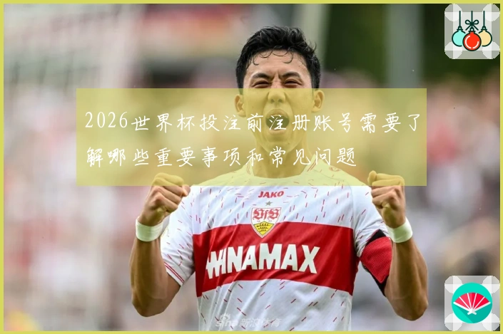 2026世界杯投注前注册账号需要了解哪些重要事项和常见问题
