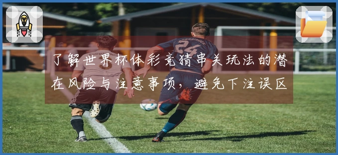 了解世界杯体彩竞猜串关玩法的潜在风险与注意事项，避免下注误区
