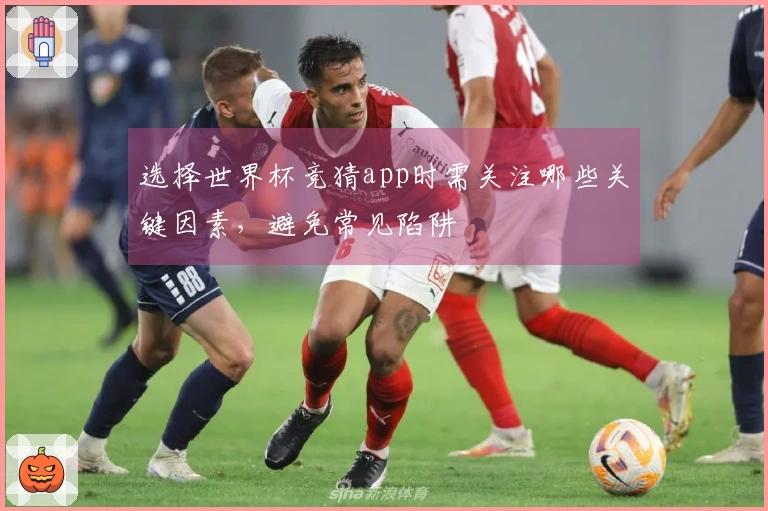 选择世界杯竞猜app时需关注哪些关键因素，避免常见陷阱