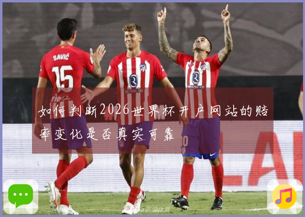 如何判断2026世界杯开户网站的赔率变化是否真实可靠