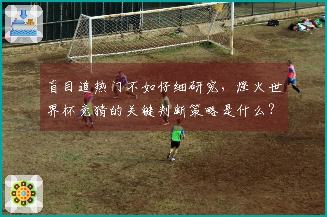 盲目追热门不如仔细研究，烽火世界杯竞猜的关键判断策略是什么？