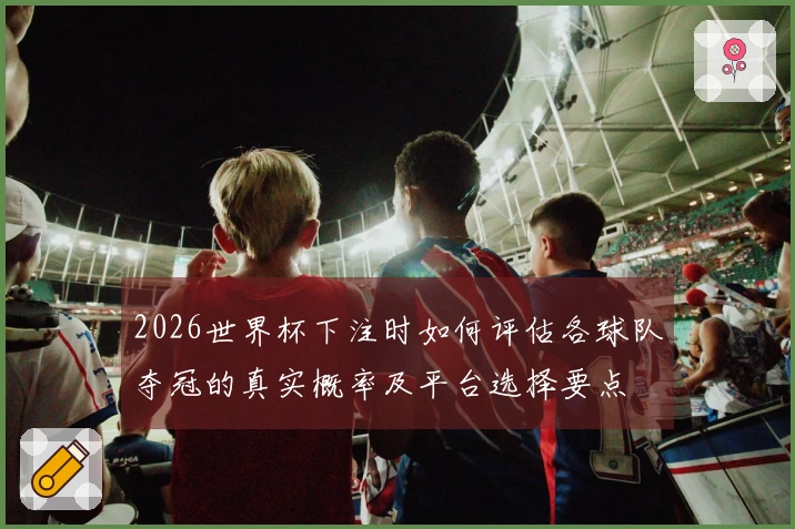 2026世界杯下注时如何评估各球队夺冠的真实概率及平台选择要点