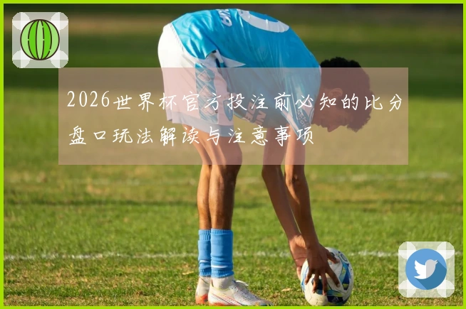 2026世界杯官方投注前必知的比分盘口玩法解读与注意事项