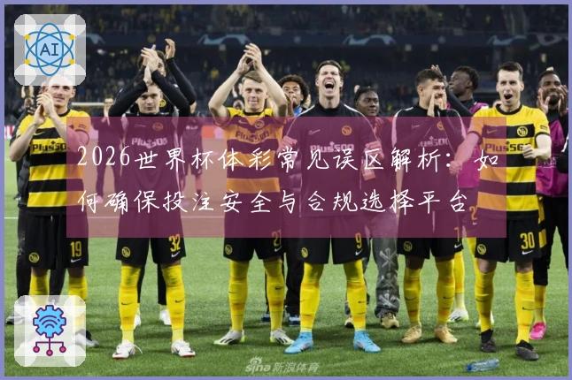 2026世界杯体彩常见误区解析：如何确保投注安全与合规选择平台