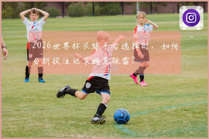 2026世界杯买球平台选择时，如何分析投注记录避免踩雷？