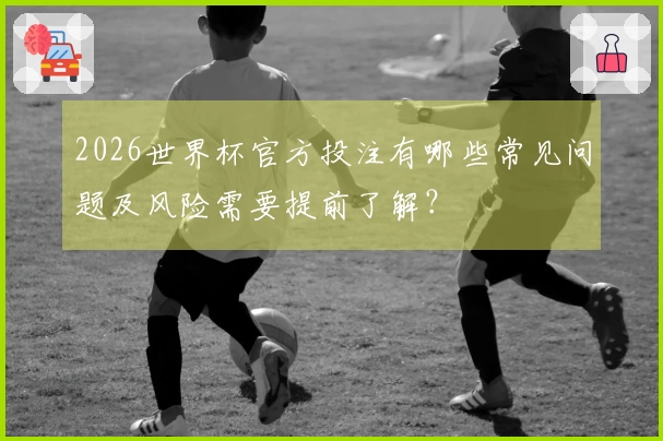 2026世界杯官方投注有哪些常见问题及风险需要提前了解？