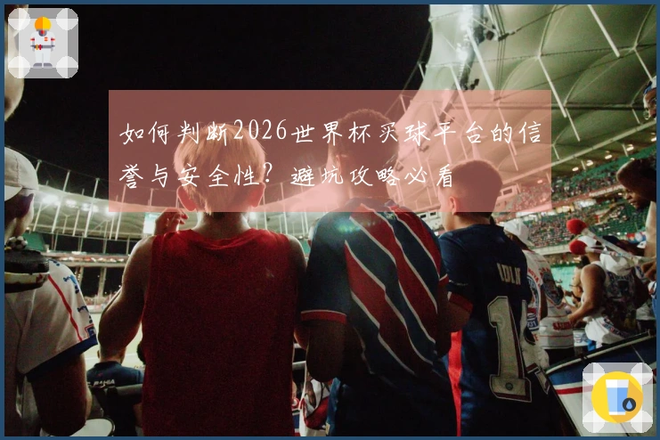 如何判断2026世界杯买球平台的信誉与安全性？避坑攻略必看