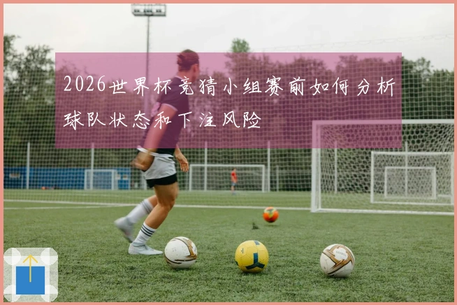 2026世界杯竞猜小组赛前如何分析球队状态和下注风险