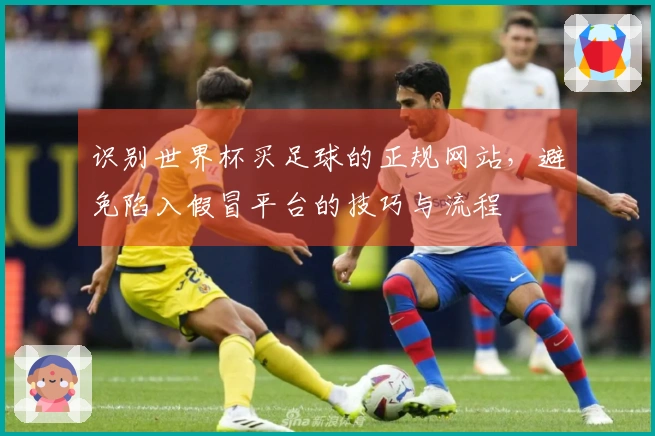 识别世界杯买足球的正规网站，避免陷入假冒平台的技巧与流程