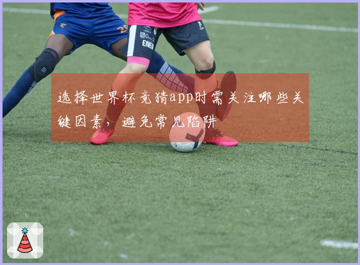 选择世界杯竞猜app时需关注哪些关键因素，避免常见陷阱