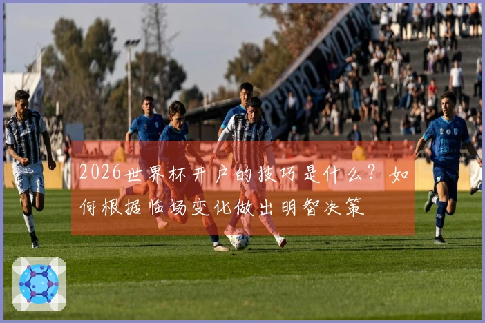 2026世界杯开户的技巧是什么？如何根据临场变化做出明智决策