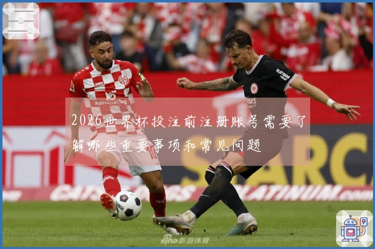 2026世界杯投注前注册账号需要了解哪些重要事项和常见问题