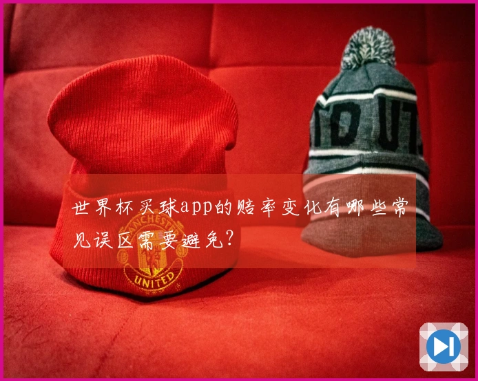 世界杯买球app的赔率变化有哪些常见误区需要避免？