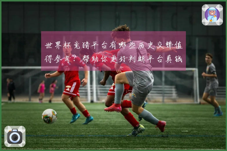 世界杯竞猜平台有哪些历史交锋值得参考？帮助你更好判断平台真钱游戏可信度