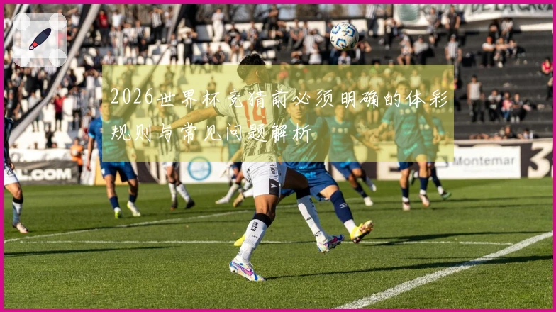 2026世界杯竞猜前必须明确的体彩规则与常见问题解析