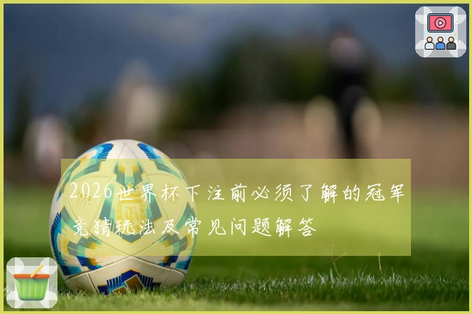 2026世界杯下注前必须了解的冠军竞猜玩法及常见问题解答