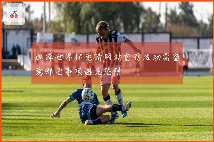 选择世界杯竞猜网站首存活动需留意哪些事项避免陷阱