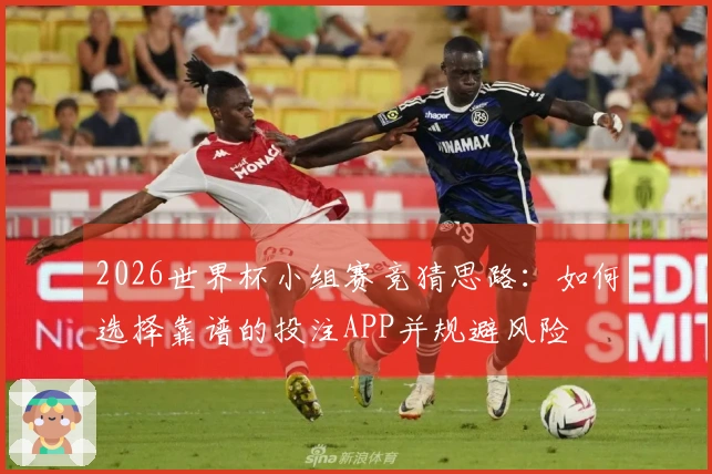 2026世界杯小组赛竞猜思路：如何选择靠谱的投注APP并规避风险