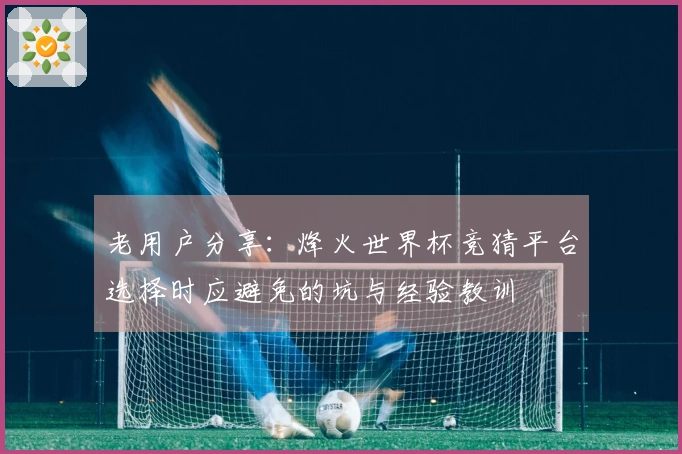 老用户分享：烽火世界杯竞猜平台选择时应避免的坑与经验教训