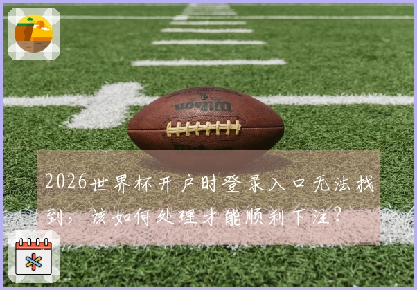 2026世界杯开户时登录入口无法找到，该如何处理才能顺利下注？