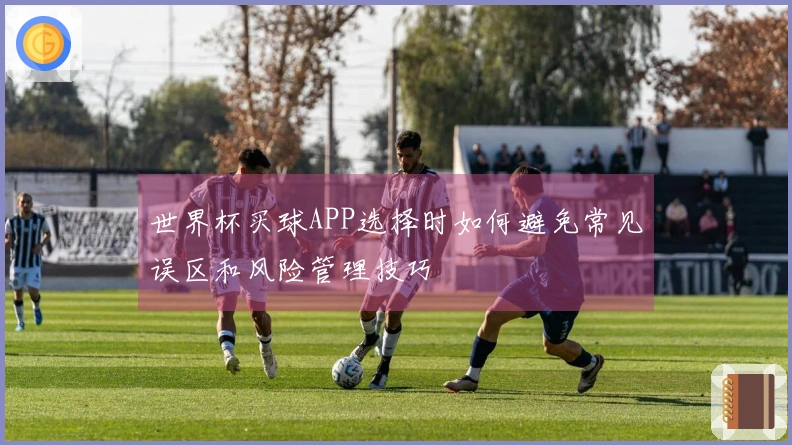 世界杯买球APP选择时如何避免常见误区和风险管理技巧
