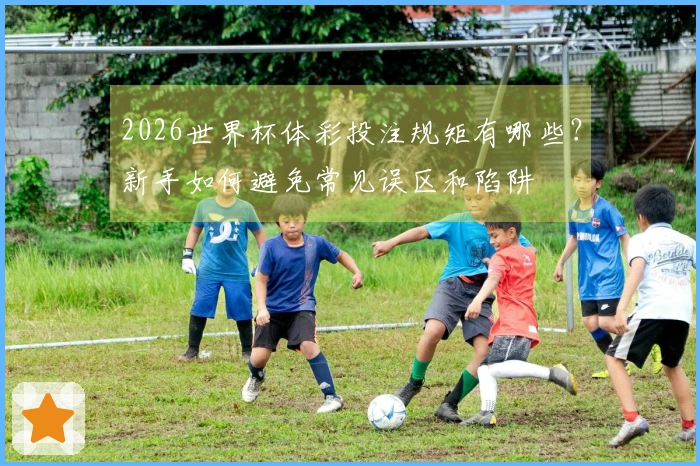 2026世界杯体彩投注规矩有哪些？新手如何避免常见误区和陷阱