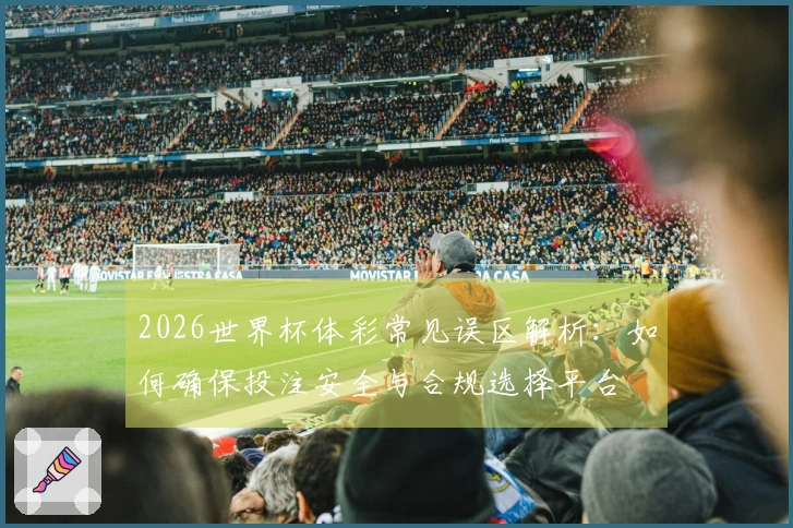 2026世界杯体彩常见误区解析：如何确保投注安全与合规选择平台