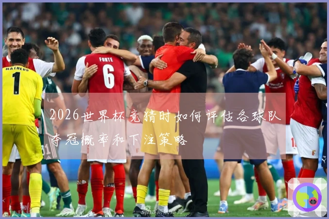 2026世界杯竞猜时如何评估各球队夺冠概率和下注策略