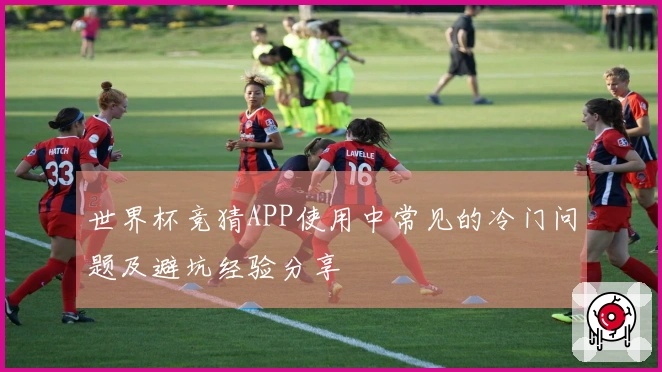 世界杯竞猜APP使用中常见的冷门问题及避坑经验分享