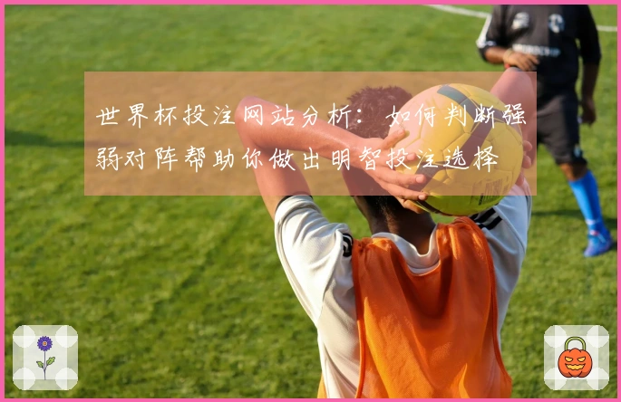 世界杯投注网站分析：如何判断强弱对阵帮助你做出明智投注选择