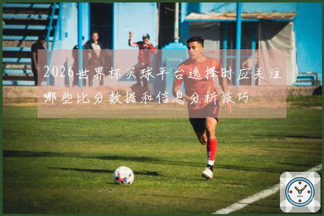 2026世界杯买球平台选择时应关注哪些比分数据和信息分析技巧