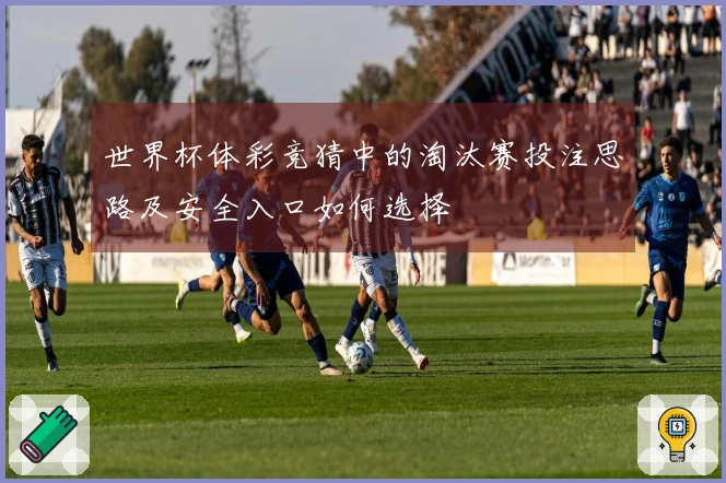 世界杯体彩竞猜中的淘汰赛投注思路及安全入口如何选择