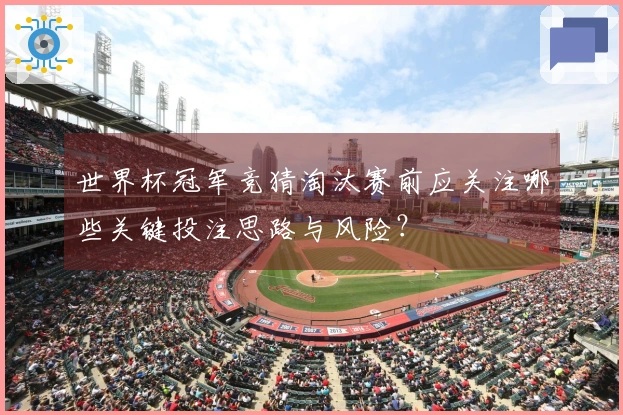 世界杯冠军竞猜淘汰赛前应关注哪些关键投注思路与风险？