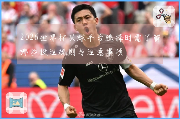 2026世界杯买球平台选择时需了解哪些投注规则与注意事项