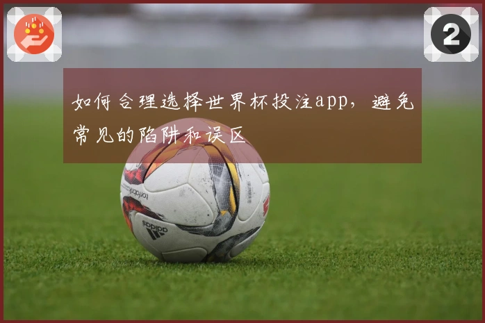 如何合理选择世界杯投注app，避免常见的陷阱和误区