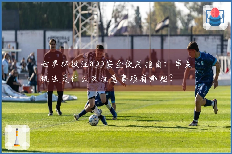 世界杯投注app安全使用指南：串关玩法是什么及注意事项有哪些？
