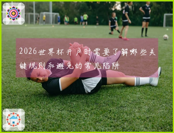 2026世界杯开户时需要了解哪些关键规则和避免的常见陷阱