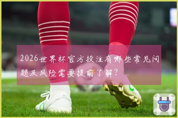 2026世界杯官方投注有哪些常见问题及风险需要提前了解？