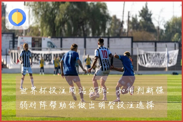 世界杯投注网站分析：如何判断强弱对阵帮助你做出明智投注选择