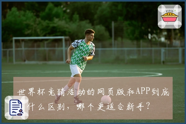 世界杯竞猜活动的网页版和APP到底有什么区别，哪个更适合新手？