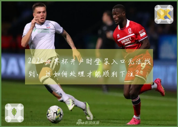 2026世界杯开户时登录入口无法找到，该如何处理才能顺利下注？