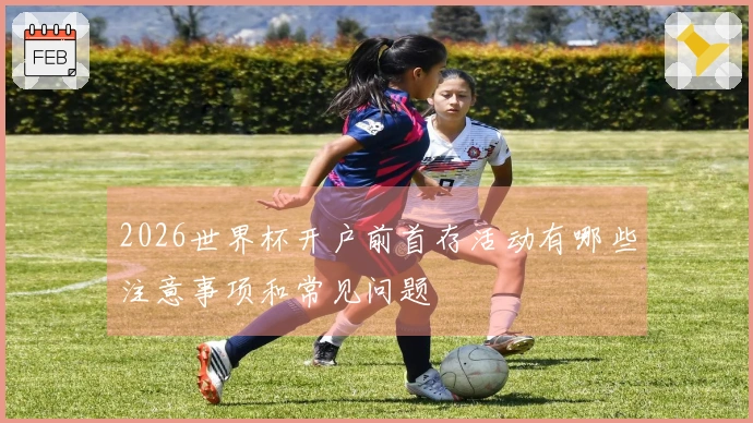 2026世界杯开户前首存活动有哪些注意事项和常见问题