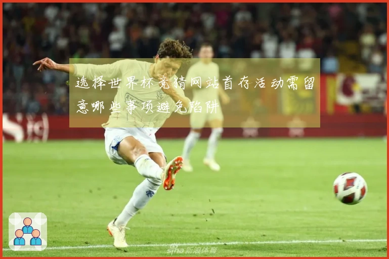 选择世界杯竞猜网站首存活动需留意哪些事项避免陷阱