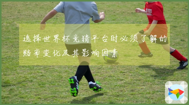 选择世界杯竞猜平台时必须了解的赔率变化及其影响因素