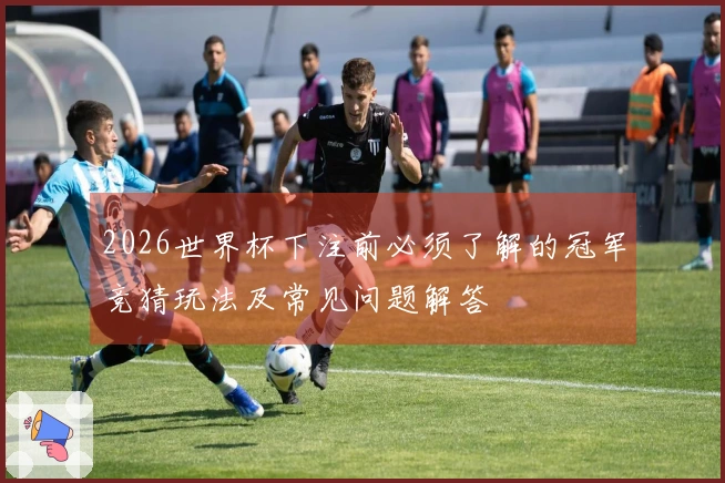2026世界杯下注前必须了解的冠军竞猜玩法及常见问题解答