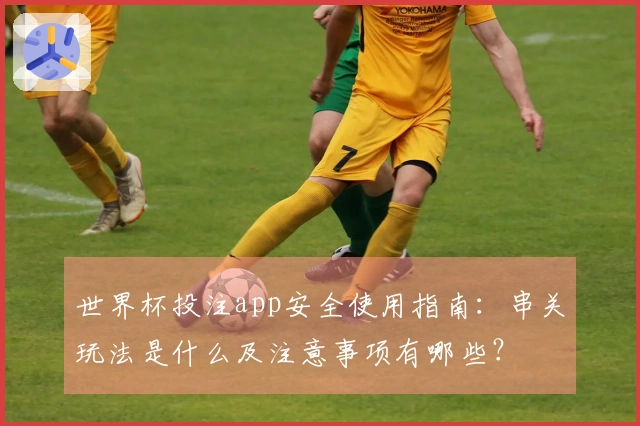 世界杯投注app安全使用指南：串关玩法是什么及注意事项有哪些？