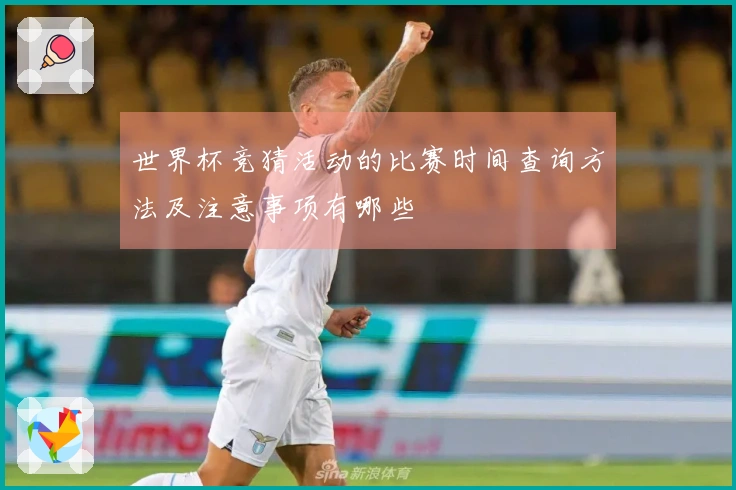 世界杯竞猜活动的比赛时间查询方法及注意事项有哪些