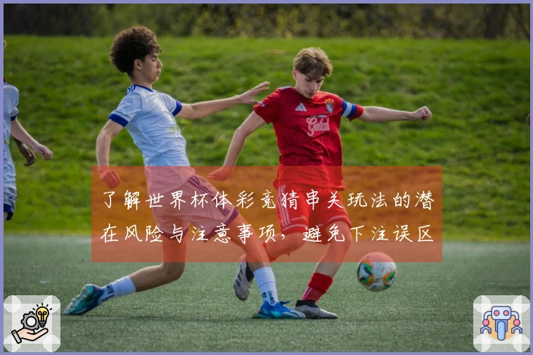 了解世界杯体彩竞猜串关玩法的潜在风险与注意事项，避免下注误区